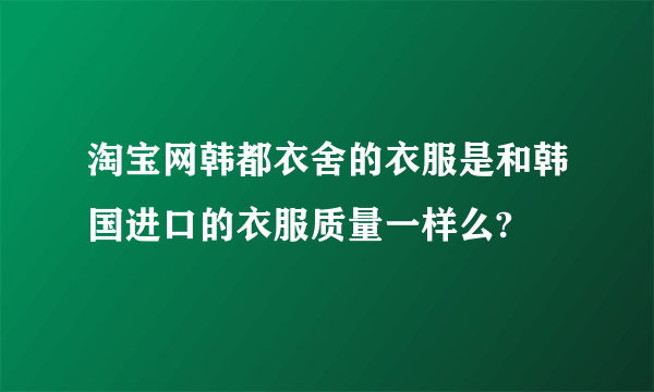 淘宝网韩都衣舍的衣服是和韩国进口的衣服质量一样么?