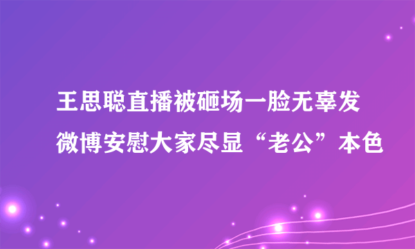 王思聪直播被砸场一脸无辜发微博安慰大家尽显“老公”本色