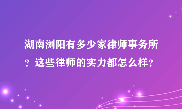 湖南浏阳有多少家律师事务所？这些律师的实力都怎么样？