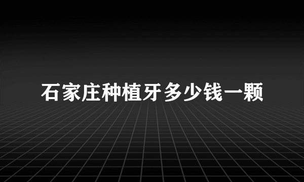 石家庄种植牙多少钱一颗