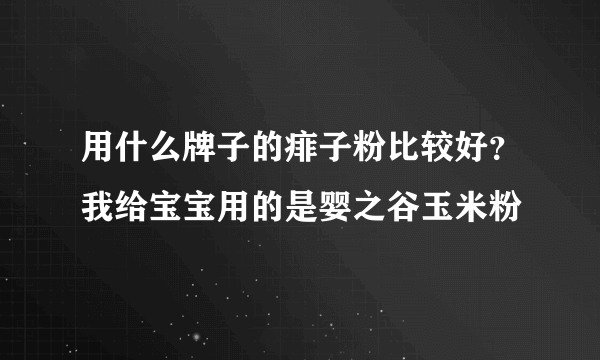 用什么牌子的痱子粉比较好？我给宝宝用的是婴之谷玉米粉