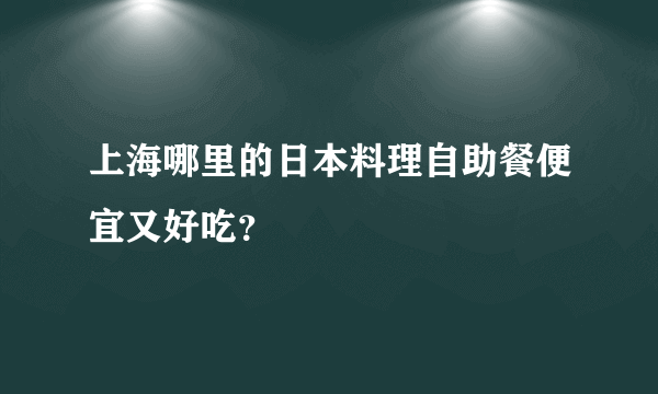 上海哪里的日本料理自助餐便宜又好吃？