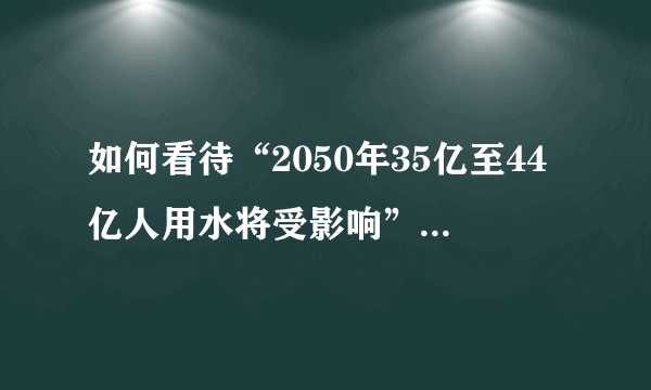 如何看待“2050年35亿至44亿人用水将受影响”，你身边有浪费水资源的人吗？