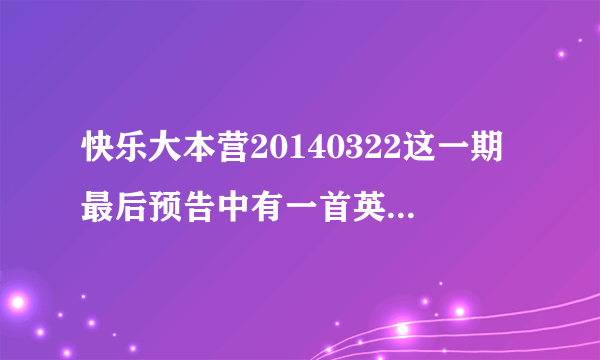 快乐大本营20140322这一期最后预告中有一首英文歌，歌名是什么。