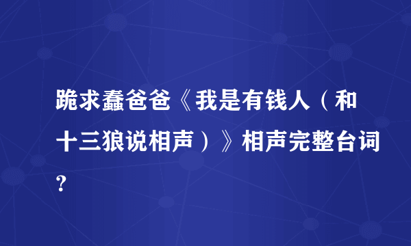 跪求蠢爸爸《我是有钱人（和十三狼说相声）》相声完整台词？