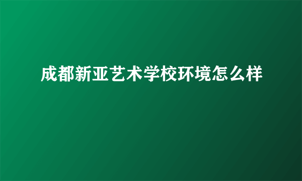 成都新亚艺术学校环境怎么样