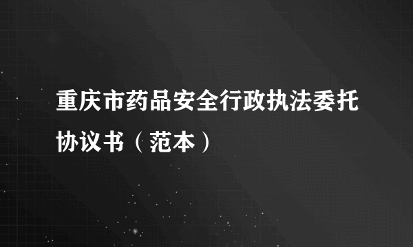 重庆市药品安全行政执法委托协议书（范本）