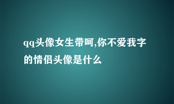 qq头像女生带呵,你不爱我字的情侣头像是什么