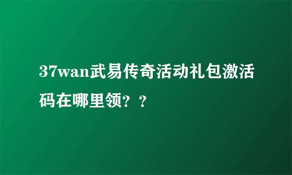 37wan武易传奇活动礼包激活码在哪里领？？