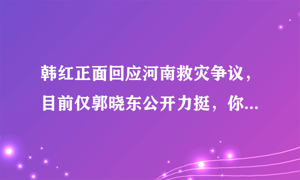 韩红正面回应河南救灾争议，目前仅郭晓东公开力挺，你怎么看？