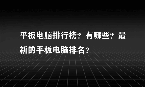 平板电脑排行榜？有哪些？最新的平板电脑排名？