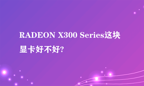 RADEON X300 Series这块显卡好不好?