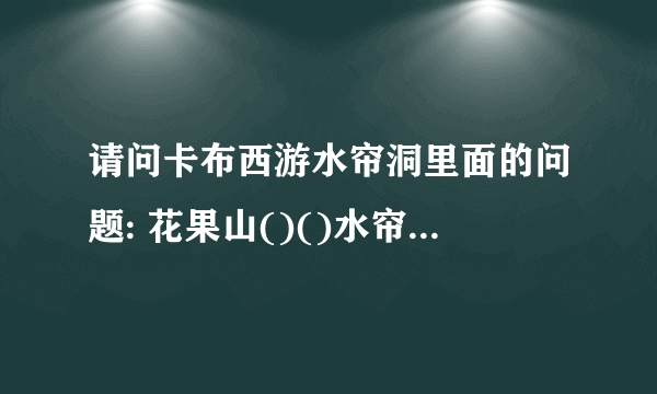 请问卡布西游水帘洞里面的问题: 花果山()()水帘洞（）（）