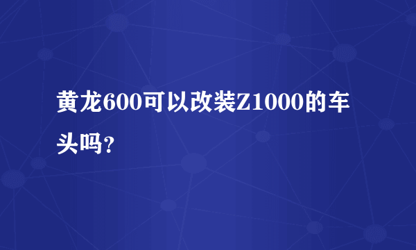 黄龙600可以改装Z1000的车头吗？