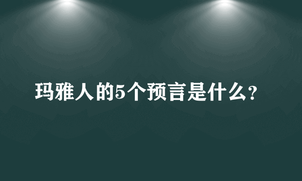 玛雅人的5个预言是什么？