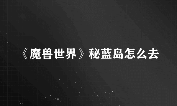 《魔兽世界》秘蓝岛怎么去