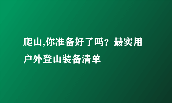 爬山,你准备好了吗？最实用户外登山装备清单