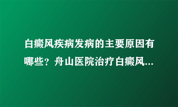 白癜风疾病发病的主要原因有哪些？舟山医院治疗白癜风比较好？