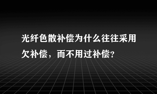 光纤色散补偿为什么往往采用欠补偿，而不用过补偿？