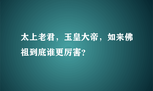 太上老君，玉皇大帝，如来佛祖到底谁更厉害？