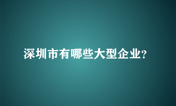 深圳市有哪些大型企业？