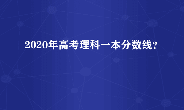 2020年高考理科一本分数线？