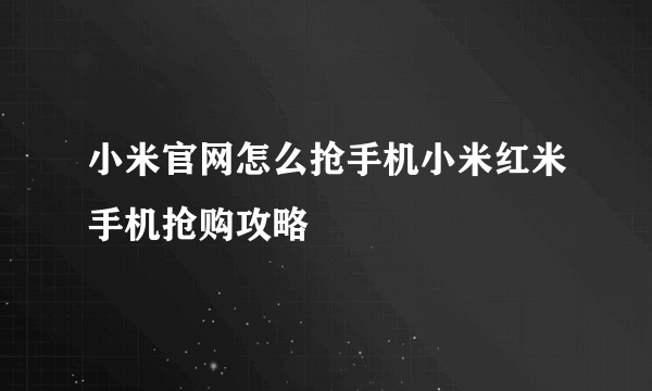 小米官网怎么抢手机小米红米手机抢购攻略