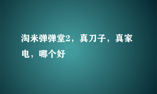 淘米弹弹堂2，真刀子，真家电，哪个好