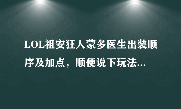 LOL祖安狂人蒙多医生出装顺序及加点，顺便说下玩法攻略。谢了。