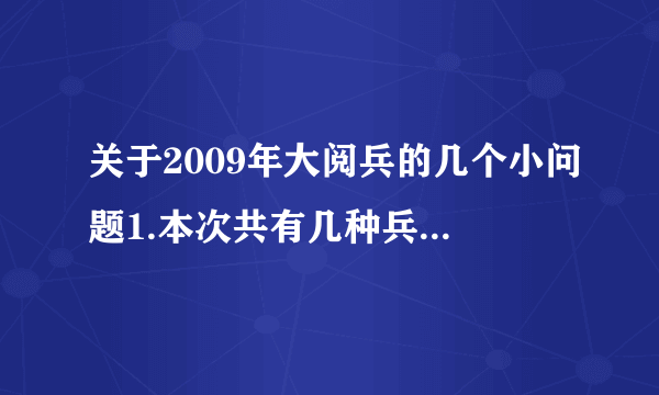 关于2009年大阅兵的几个小问题1.本次共有几种兵种参加了阅兵仪式?2.本次阅兵共展示了哪几种尖端武器?介绍一下它们的主要作用.3.本次观看阅兵仪式,你一共记住了哪几种队形?每队共有多少人?4.本次阅兵共有多少位国家领导人在天安门城楼上参加了阅兵仪式的参观?5.请描述一下海陆空三军的军服.