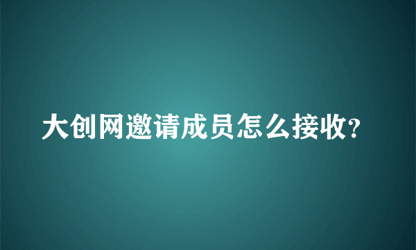 大创网邀请成员怎么接收？