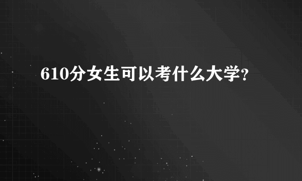 610分女生可以考什么大学？