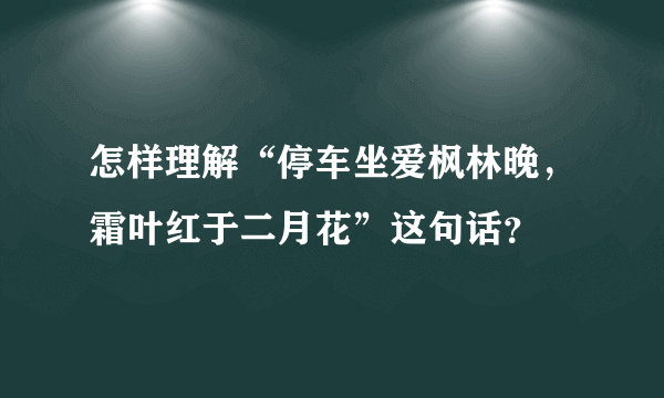 怎样理解“停车坐爱枫林晚，霜叶红于二月花”这句话？