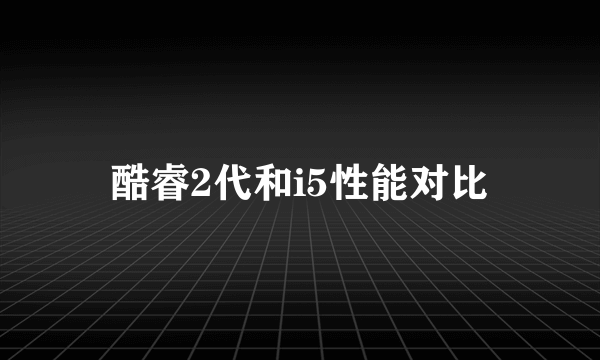 酷睿2代和i5性能对比