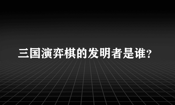 三国演弈棋的发明者是谁？