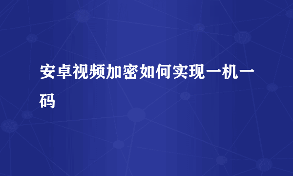 安卓视频加密如何实现一机一码