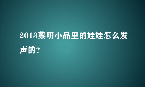 2013蔡明小品里的娃娃怎么发声的？