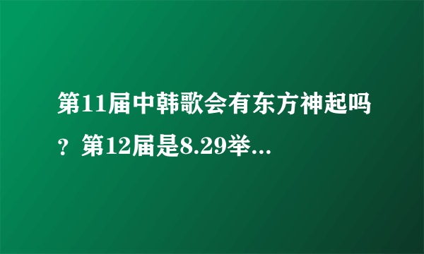 第11届中韩歌会有东方神起吗？第12届是8.29举办？几点哪个台有直播？ 东方神起参加过哪几届中韩歌会？