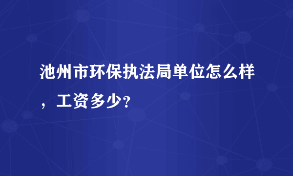 池州市环保执法局单位怎么样，工资多少？