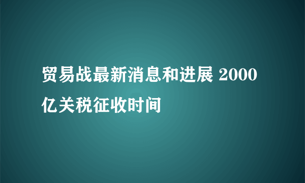 贸易战最新消息和进展 2000亿关税征收时间