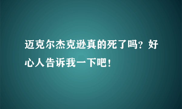 迈克尔杰克逊真的死了吗？好心人告诉我一下吧！