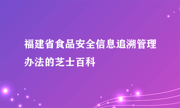 福建省食品安全信息追溯管理办法的芝士百科