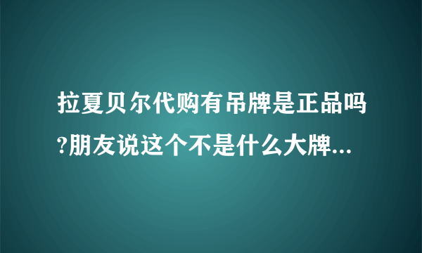 拉夏贝尔代购有吊牌是正品吗?朋友说这个不是什么大牌子，所以一般都是正品。