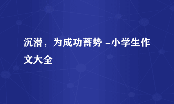 沉潜，为成功蓄势 -小学生作文大全