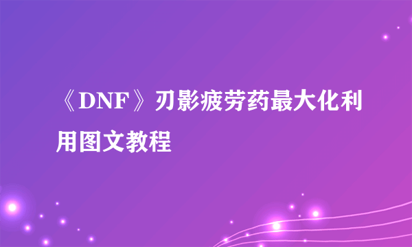 《DNF》刃影疲劳药最大化利用图文教程