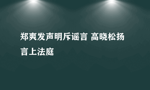 郑爽发声明斥谣言 高晓松扬言上法庭