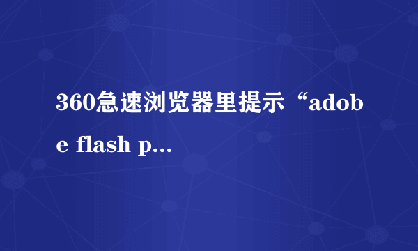 360急速浏览器里提示“adobe flash player 因过期而遭到阻止。”的一些问题。