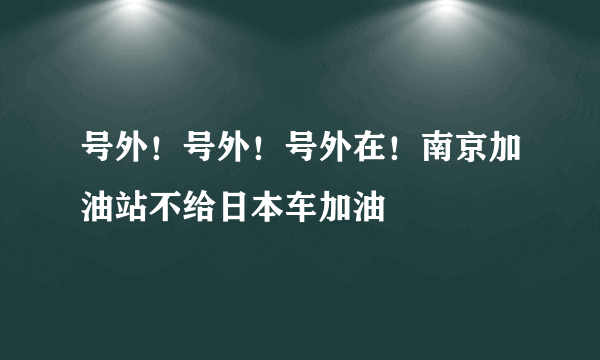 号外！号外！号外在！南京加油站不给日本车加油