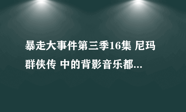 暴走大事件第三季16集 尼玛群侠传 中的背影音乐都有哪些歌曲?