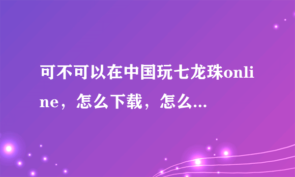 可不可以在中国玩七龙珠online，怎么下载，怎么设置？   谢谢哇！！！